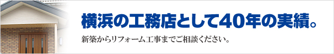 横浜の工務店として40年の実績。新築からリフォーム工事までご相談ください。 横浜の工務店として40年の実績。新築からリフォーム工事までご相談ください。